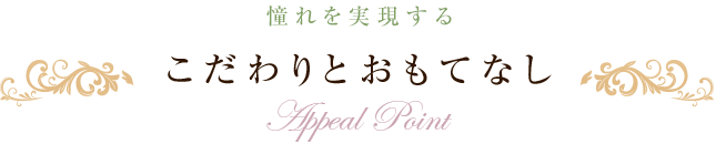 憧れを実現する こだわりとおもてなし Appeal Point